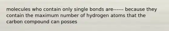 molecules who contain only single bonds are------ because they contain the maximum number of hydrogen atoms that the carbon compound can posses