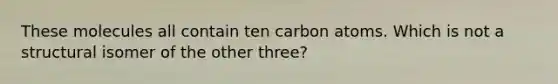 These molecules all contain ten carbon atoms. Which is not a structural isomer of the other three?