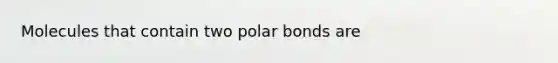 Molecules that contain two polar bonds are