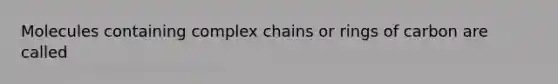 Molecules containing complex chains or rings of carbon are called