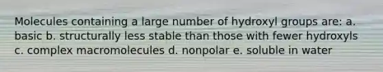 Molecules containing a large number of hydroxyl groups are: a. basic b. structurally less stable than those with fewer hydroxyls c. complex macromolecules d. nonpolar e. soluble in water