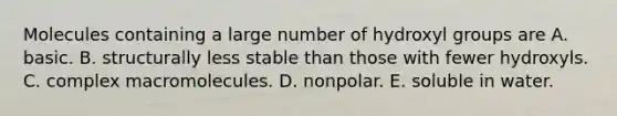 Molecules containing a large number of hydroxyl groups are A. basic. B. structurally less stable than those with fewer hydroxyls. C. complex macromolecules. D. nonpolar. E. soluble in water.