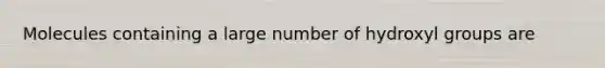 Molecules containing a large number of hydroxyl groups are