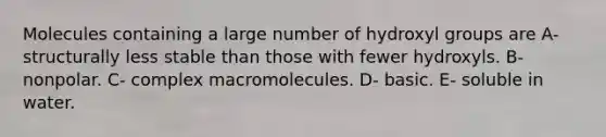 Molecules containing a large number of hydroxyl groups are A- structurally less stable than those with fewer hydroxyls. B- nonpolar. C- complex macromolecules. D- basic. E- soluble in water.