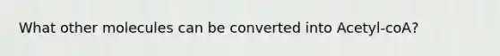 What other molecules can be converted into Acetyl-coA?