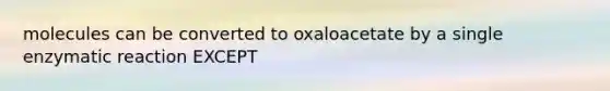 molecules can be converted to oxaloacetate by a single enzymatic reaction EXCEPT