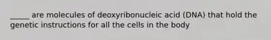 _____ are molecules of deoxyribonucleic acid (DNA) that hold the genetic instructions for all the cells in the body