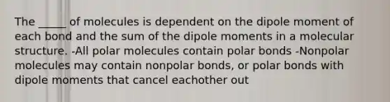 The _____ of molecules is dependent on the dipole moment of each bond and the sum of the dipole moments in a molecular structure. -All polar molecules contain polar bonds -Nonpolar molecules may contain nonpolar bonds, or polar bonds with dipole moments that cancel eachother out