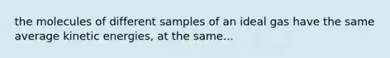 the molecules of different samples of an ideal gas have the same average kinetic energies, at the same...