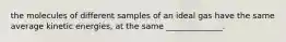 the molecules of different samples of an ideal gas have the same average kinetic energies, at the same ______________.