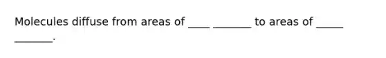 Molecules diffuse from areas of ____ _______ to areas of _____ _______.