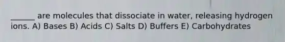 ______ are molecules that dissociate in water, releasing hydrogen ions. A) Bases B) Acids C) Salts D) Buffers E) Carbohydrates