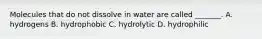 Molecules that do not dissolve in water are called _______. A. hydrogens B. hydrophobic C. hydrolytic D. hydrophilic