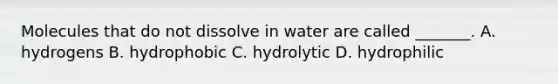 Molecules that do not dissolve in water are called _______. A. hydrogens B. hydrophobic C. hydrolytic D. hydrophilic