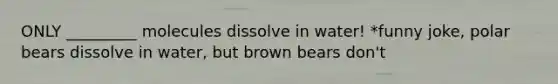 ONLY _________ molecules dissolve in water! *funny joke, polar bears dissolve in water, but brown bears don't