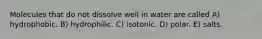 Molecules that do not dissolve well in water are called A) hydrophobic. B) hydrophilic. C) isotonic. D) polar. E) salts.