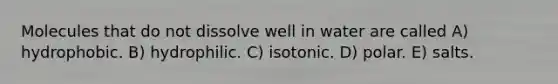 Molecules that do not dissolve well in water are called A) hydrophobic. B) hydrophilic. C) isotonic. D) polar. E) salts.