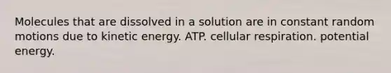 Molecules that are dissolved in a solution are in constant random motions due to kinetic energy. ATP. <a href='https://www.questionai.com/knowledge/k1IqNYBAJw-cellular-respiration' class='anchor-knowledge'>cellular respiration</a>. potential energy.