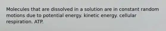 Molecules that are dissolved in a solution are in constant random motions due to potential energy. kinetic energy. <a href='https://www.questionai.com/knowledge/k1IqNYBAJw-cellular-respiration' class='anchor-knowledge'>cellular respiration</a>. ATP.