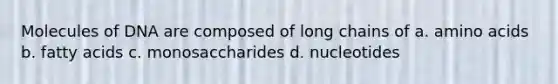 Molecules of DNA are composed of long chains of a. amino acids b. fatty acids c. monosaccharides d. nucleotides