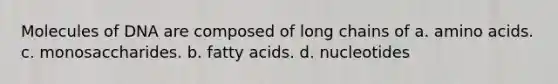 Molecules of DNA are composed of long chains of a. amino acids. c. monosaccharides. b. fatty acids. d. nucleotides