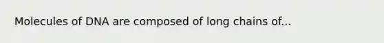 Molecules of DNA are composed of long chains of...
