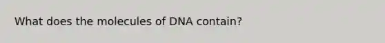 What does the molecules of DNA contain?