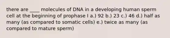 there are ____ molecules of DNA in a developing human sperm cell at the beginning of prophase I a.) 92 b.) 23 c.) 46 d.) half as many (as compared to somatic cells) e.) twice as many (as compared to mature sperm)