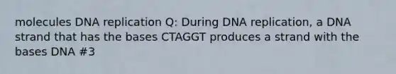 molecules <a href='https://www.questionai.com/knowledge/kofV2VQU2J-dna-replication' class='anchor-knowledge'>dna replication</a> Q: During DNA replication, a DNA strand that has the bases CTAGGT produces a strand with the bases DNA #3