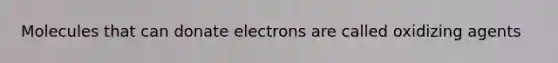 Molecules that can donate electrons are called oxidizing agents