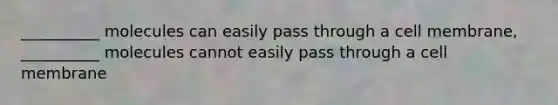 __________ molecules can easily pass through a cell membrane, __________ molecules cannot easily pass through a cell membrane