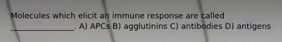 Molecules which elicit an immune response are called ________________. A) APCs B) agglutinins C) antibodies D) antigens