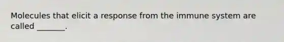Molecules that elicit a response from the immune system are called _______.