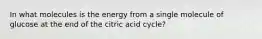 In what molecules is the energy from a single molecule of glucose at the end of the citric acid cycle?