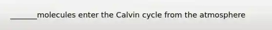 _______molecules enter the Calvin cycle from the atmosphere