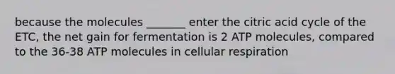 because the molecules _______ enter the citric acid cycle of the ETC, the net gain for fermentation is 2 ATP molecules, compared to the 36-38 ATP molecules in <a href='https://www.questionai.com/knowledge/k1IqNYBAJw-cellular-respiration' class='anchor-knowledge'>cellular respiration</a>