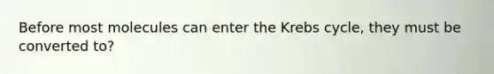 Before most molecules can enter the Krebs cycle, they must be converted to?