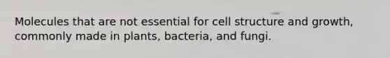 Molecules that are not essential for cell structure and growth, commonly made in plants, bacteria, and fungi.