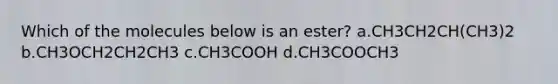 Which of the molecules below is an ester? a.CH3CH2CH(CH3)2 b.CH3OCH2CH2CH3 c.CH3COOH d.CH3COOCH3