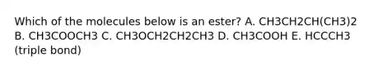 Which of the molecules below is an ester? A. CH3CH2CH(CH3)2 B. CH3COOCH3 C. CH3OCH2CH2CH3 D. CH3COOH E. HCCCH3 (triple bond)