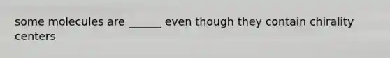 some molecules are ______ even though they contain chirality centers