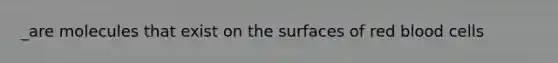 _are molecules that exist on the surfaces of red blood cells