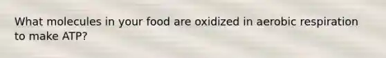 What molecules in your food are oxidized in <a href='https://www.questionai.com/knowledge/kyxGdbadrV-aerobic-respiration' class='anchor-knowledge'>aerobic respiration</a> to make ATP?