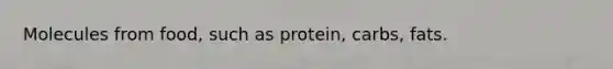 Molecules from food, such as protein, carbs, fats.