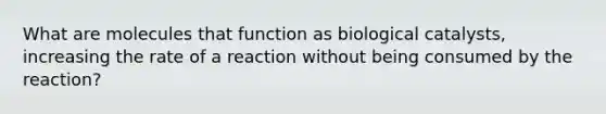 What are molecules that function as biological catalysts, increasing the rate of a reaction without being consumed by the reaction?