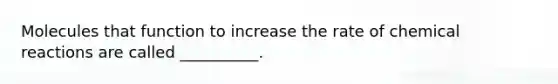 Molecules that function to increase the rate of chemical reactions are called __________.