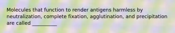 Molecules that function to render antigens harmless by neutralization, complete fixation, agglutination, and precipitation are called __________