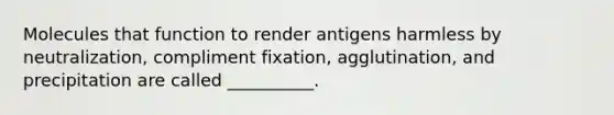 Molecules that function to render antigens harmless by neutralization, compliment fixation, agglutination, and precipitation are called __________.