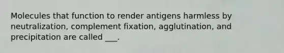 Molecules that function to render antigens harmless by neutralization, complement fixation, agglutination, and precipitation are called ___.