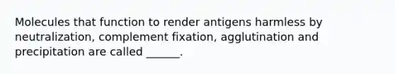 Molecules that function to render antigens harmless by neutralization, complement fixation, agglutination and precipitation are called ______.